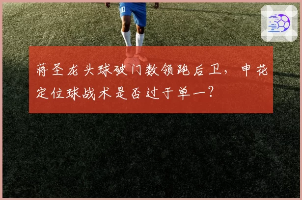 蒋圣龙头球破门数领跑后卫，申花定位球战术是否过于单一？