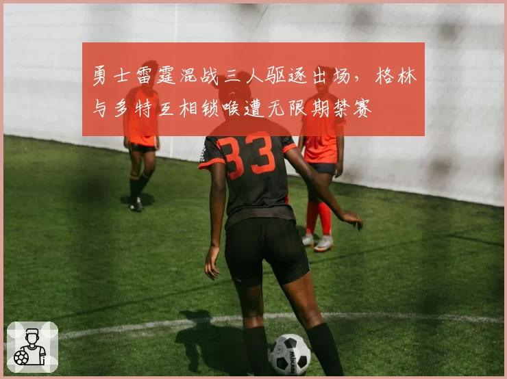 勇士雷霆混战三人驱逐出场，格林与多特互相锁喉遭无限期禁赛