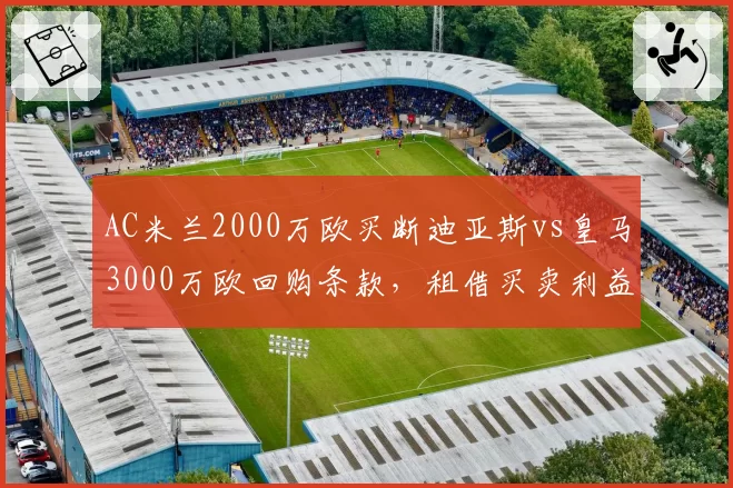 AC米兰2000万欧买断迪亚斯vs皇马3000万欧回购条款，租借买卖利益博弈分析