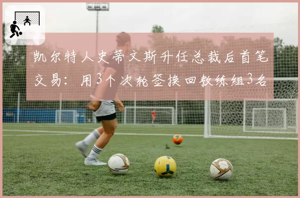 凯尔特人史蒂文斯升任总裁后首笔交易：用3个次轮签换回教练组3名助教，团队开支减少15%