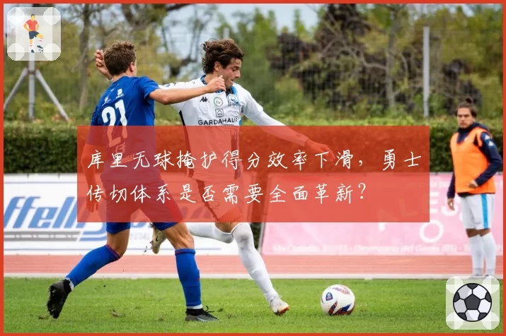 库里无球掩护得分效率下滑，勇士传切体系是否需要全面革新？