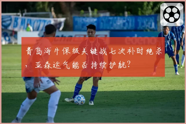 青岛海牛保级关键战七次补时绝杀，亚森运气能否持续护航？