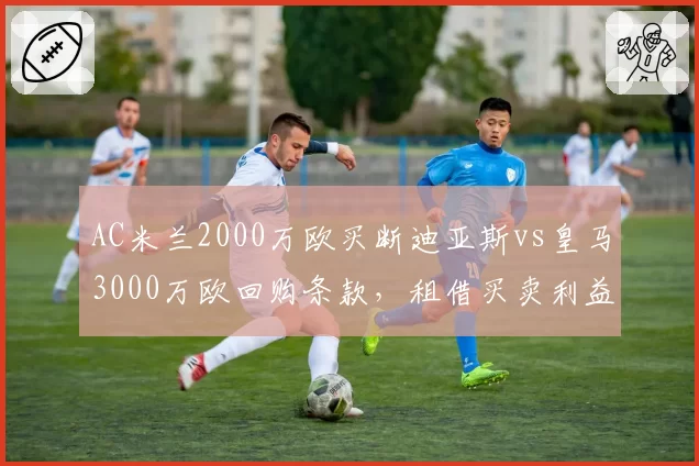 AC米兰2000万欧买断迪亚斯vs皇马3000万欧回购条款，租借买卖利益博弈分析