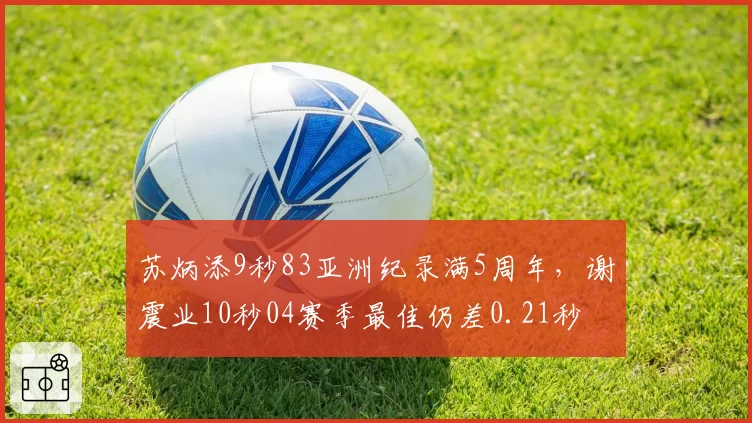 苏炳添9秒83亚洲纪录满5周年，谢震业10秒04赛季最佳仍差0.21秒