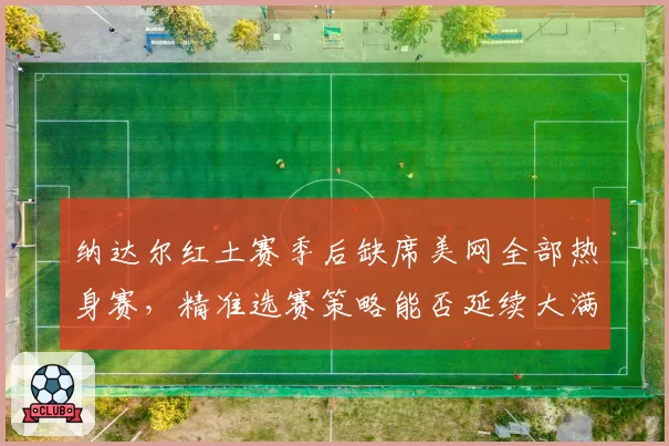 纳达尔红土赛季后缺席美网全部热身赛，精准选赛策略能否延续大满贯竞争力？