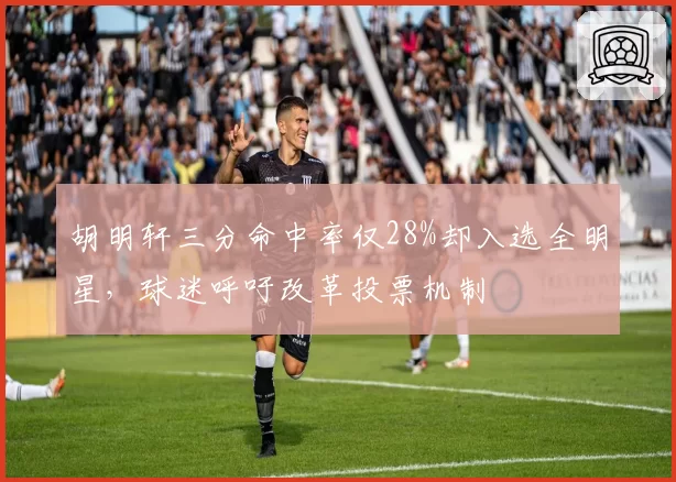 胡明轩三分命中率仅28%却入选全明星，球迷呼吁改革投票机制