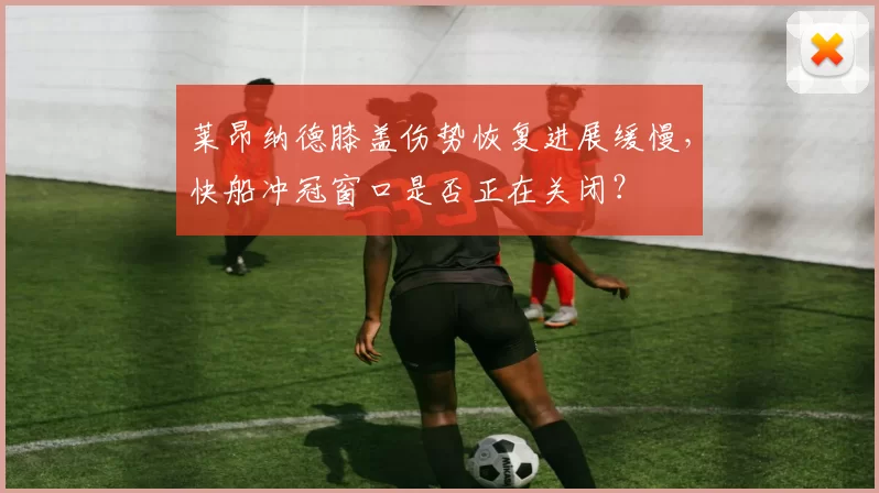 莱昂纳德膝盖伤势恢复进展缓慢，快船冲冠窗口是否正在关闭？