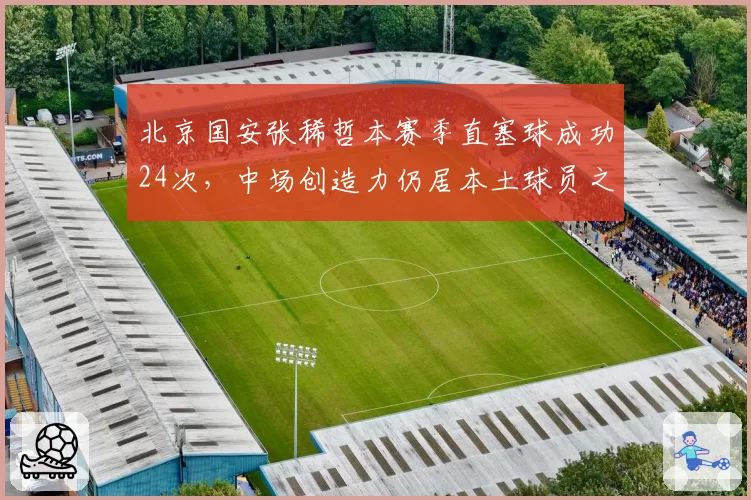 北京国安张稀哲本赛季直塞球成功24次，中场创造力仍居本土球员之首