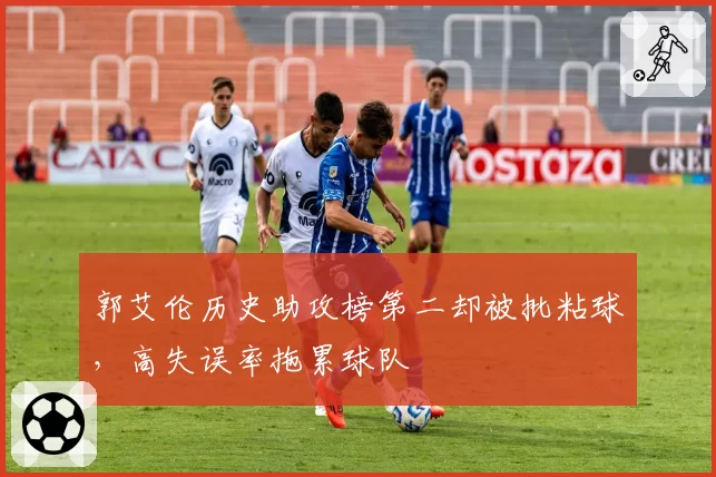 郭艾伦历史助攻榜第二却被批粘球，高失误率拖累球队