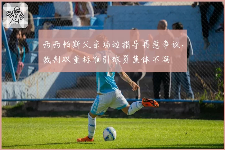 西西帕斯父亲场边指导再惹争议，裁判双重标准引球员集体不满