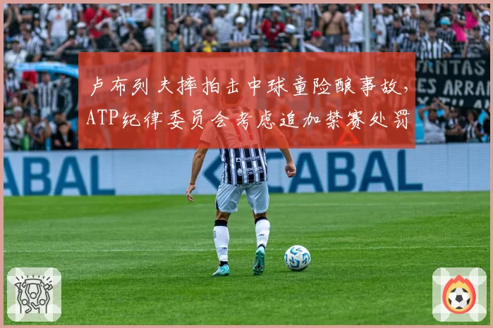 卢布列夫摔拍击中球童险酿事故，ATP纪律委员会考虑追加禁赛处罚