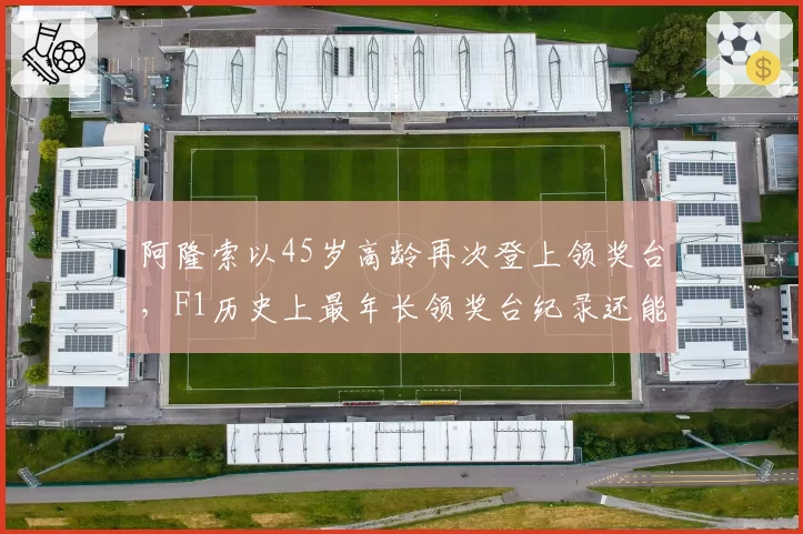 阿隆索以45岁高龄再次登上领奖台，F1历史上最年长领奖台纪录还能延续吗？