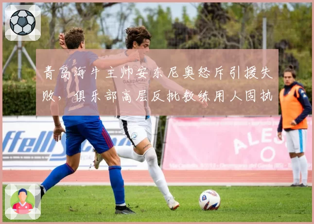 青岛海牛主帅安东尼奥怒斥引援失败，俱乐部高层反批教练用人固执