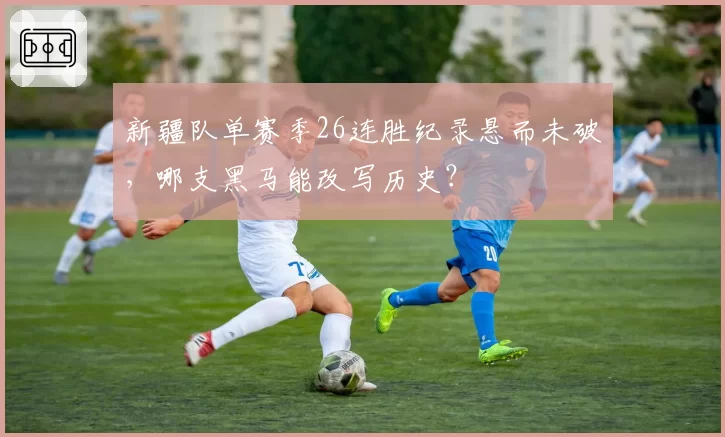 新疆队单赛季26连胜纪录悬而未破，哪支黑马能改写历史？