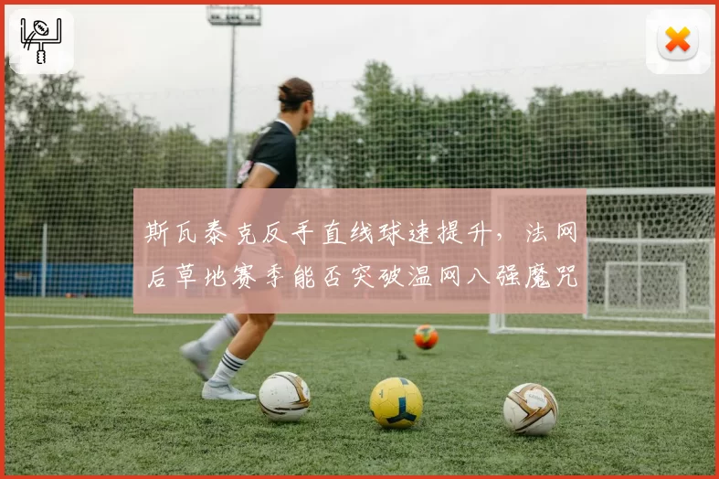 斯瓦泰克反手直线球速提升，法网后草地赛季能否突破温网八强魔咒？