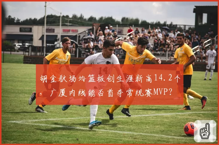 胡金秋场均篮板创生涯新高14.2个,广厦内线能否首夺常规赛MVP?