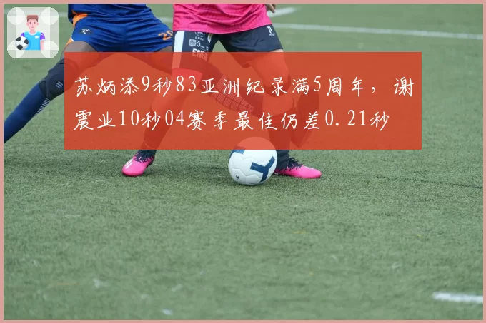 苏炳添9秒83亚洲纪录满5周年，谢震业10秒04赛季最佳仍差0.21秒