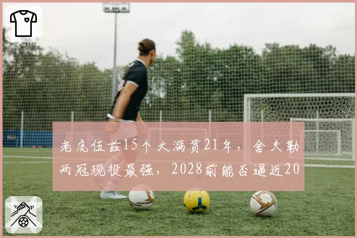老虎伍兹15个大满贯21年，舍夫勒两冠现役最强，2028前能否逼近20？