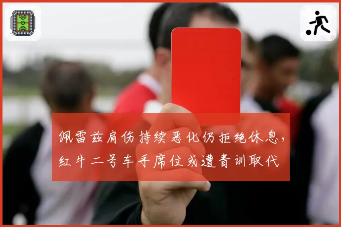 佩雷兹肩伤持续恶化仍拒绝休息，红牛二号车手席位或遭青训取代