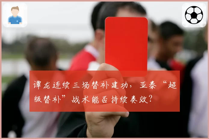 谭龙连续三场替补建功,亚泰“超级替补”战术能否持续奏效?