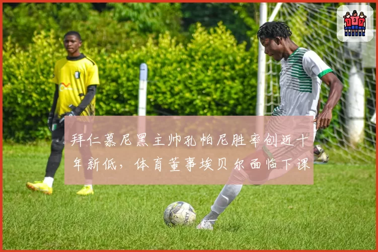 拜仁慕尼黑主帅孔帕尼胜率创近十年新低，体育董事埃贝尔面临下课危机