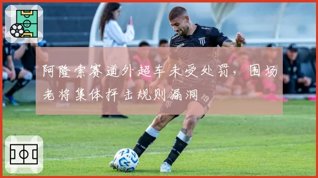 阿隆索赛道外超车未受处罚,围场老将集体抨击规则漏洞