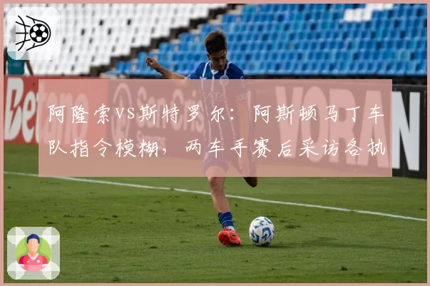 阿隆索vs斯特罗尔：阿斯顿马丁车队指令模糊，两车手赛后采访各执一词
