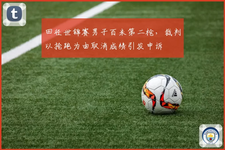 田径世锦赛男子百米第二枪，裁判以抢跑为由取消成绩引发申诉
