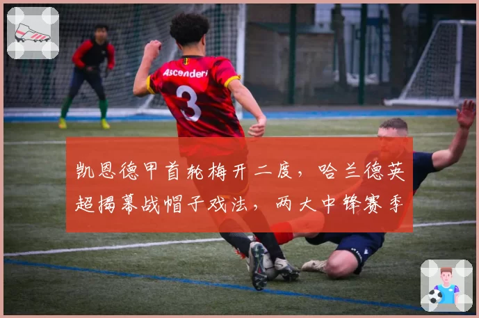 凯恩德甲首轮梅开二度，哈兰德英超揭幕战帽子戏法，两大中锋赛季40球对赌谁先达成
