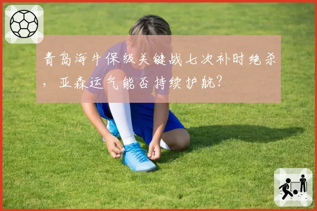 青岛海牛保级关键战七次补时绝杀，亚森运气能否持续护航？