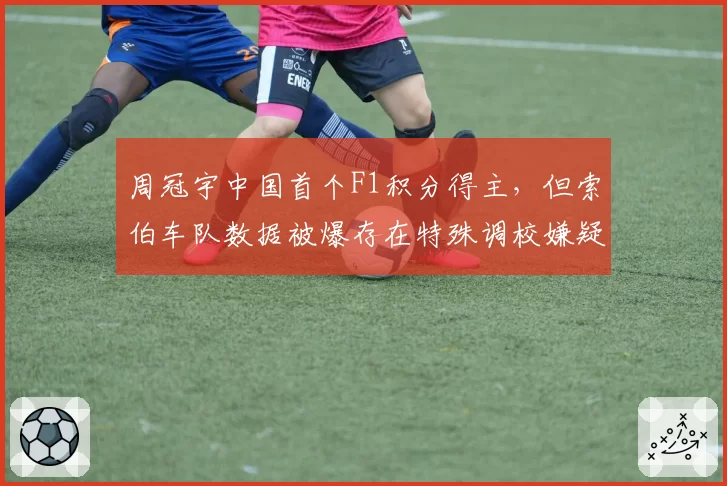 周冠宇中国首个F1积分得主,但索伯车队数据被爆存在特殊调校嫌疑