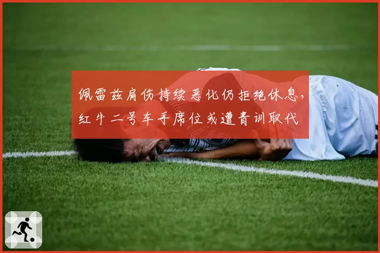 佩雷兹肩伤持续恶化仍拒绝休息,红牛二号车手席位或遭青训取代