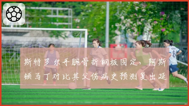斯特罗尔手腕骨折钢板固定，阿斯顿马丁对比其父伤病史预测复出延迟