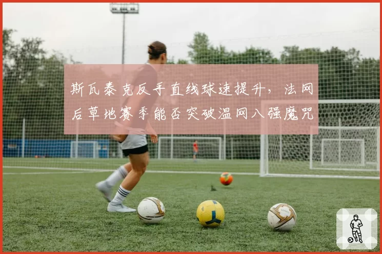 斯瓦泰克反手直线球速提升，法网后草地赛季能否突破温网八强魔咒？