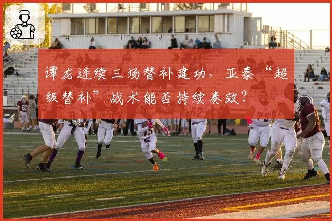 谭龙连续三场替补建功，亚泰“超级替补”战术能否持续奏效？