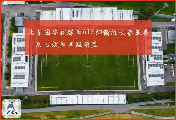 北京国安控球率61%却输给长春亚泰，反击效率差距明显