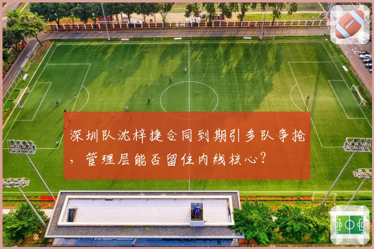 深圳队沈梓捷合同到期引多队争抢，管理层能否留住内线核心？