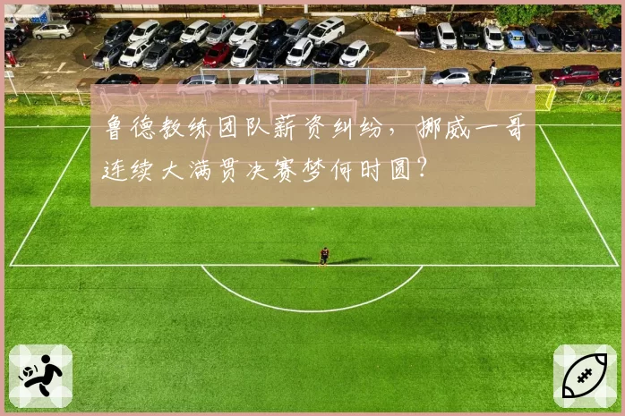 鲁德教练团队薪资纠纷，挪威一哥连续大满贯决赛梦何时圆？