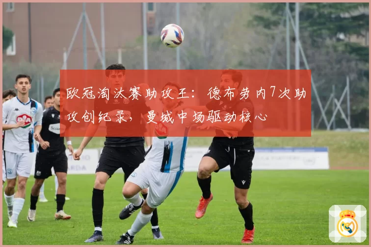 欧冠淘汰赛助攻王：德布劳内7次助攻创纪录，曼城中场驱动核心
