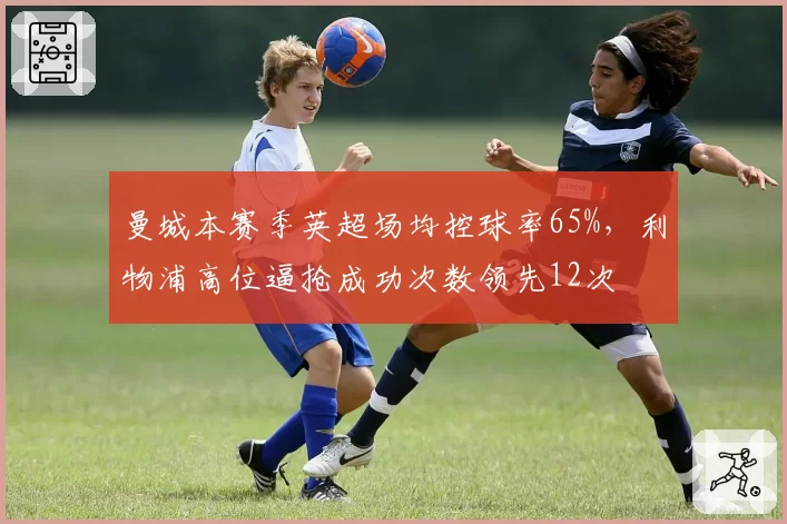 曼城本赛季英超场均控球率65%，利物浦高位逼抢成功次数领先12次