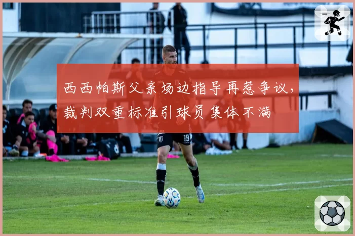 西西帕斯父亲场边指导再惹争议，裁判双重标准引球员集体不满