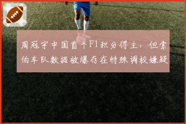 周冠宇中国首个F1积分得主，但索伯车队数据被爆存在特殊调校嫌疑