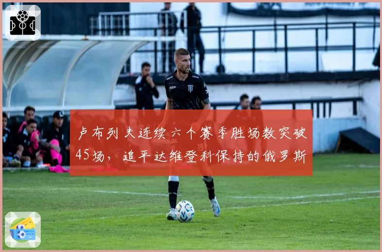 卢布列夫连续六个赛季胜场数突破45场，追平达维登科保持的俄罗斯纪录