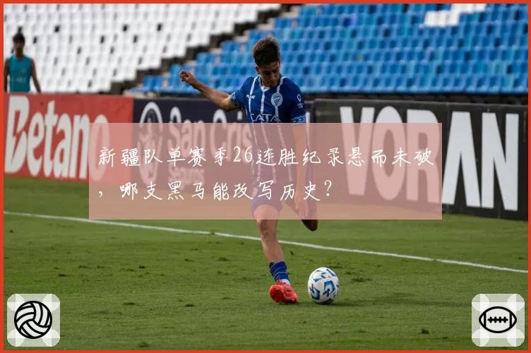 新疆队单赛季26连胜纪录悬而未破,哪支黑马能改写历史?