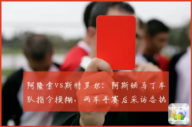 阿隆索vs斯特罗尔：阿斯顿马丁车队指令模糊，两车手赛后采访各执一词