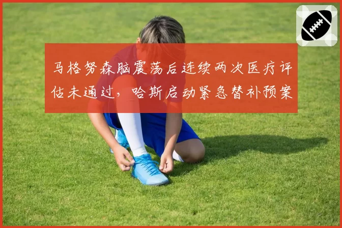 马格努森脑震荡后连续两次医疗评估未通过，哈斯启动紧急替补预案