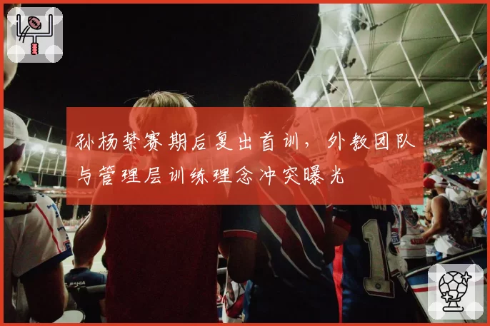 孙杨禁赛期后复出首训，外教团队与管理层训练理念冲突曝光