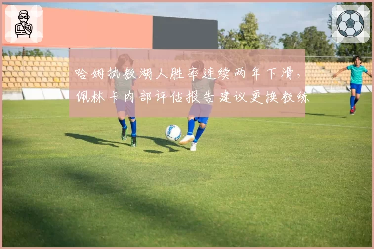哈姆执教湖人胜率连续两年下滑，佩林卡内部评估报告建议更换教练