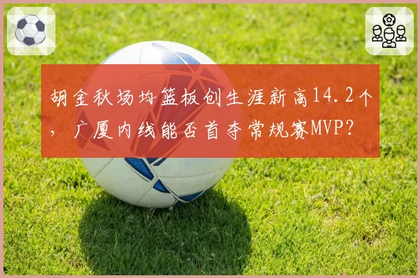 胡金秋场均篮板创生涯新高14.2个，广厦内线能否首夺常规赛MVP？