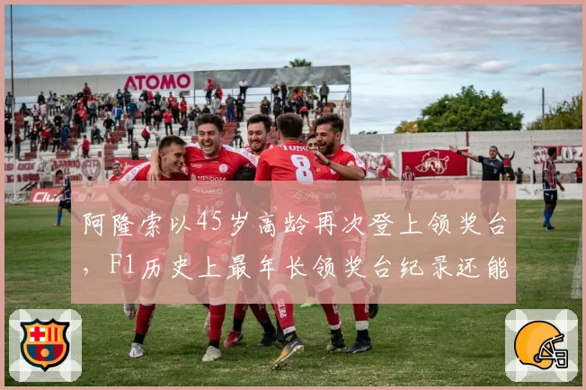 阿隆索以45岁高龄再次登上领奖台，F1历史上最年长领奖台纪录还能延续吗？